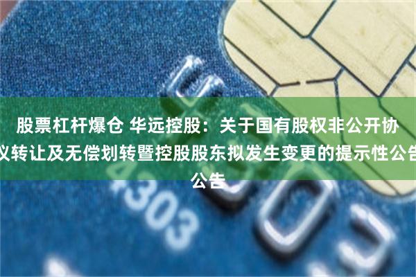股票杠杆爆仓 华远控股：关于国有股权非公开协议转让及无偿划转暨控股股东拟发生变更的提示性公告