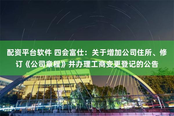 配资平台软件 四会富仕：关于增加公司住所、修订《公司章程》并办理工商变更登记的公告