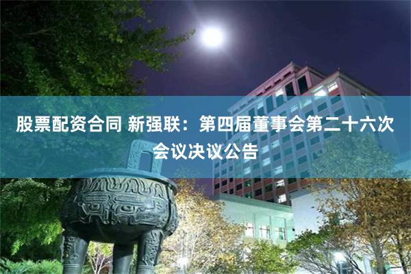 股票配资合同 新强联:第四届董事会第二十六次会议决议公告