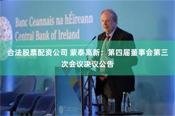合法股票配资公司 蒙泰高新：第四届董事会第三次会议决议公告