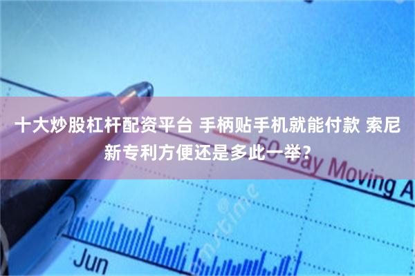 十大炒股杠杆配资平台 手柄贴手机就能付款 索尼新专利方便还是多此一举？