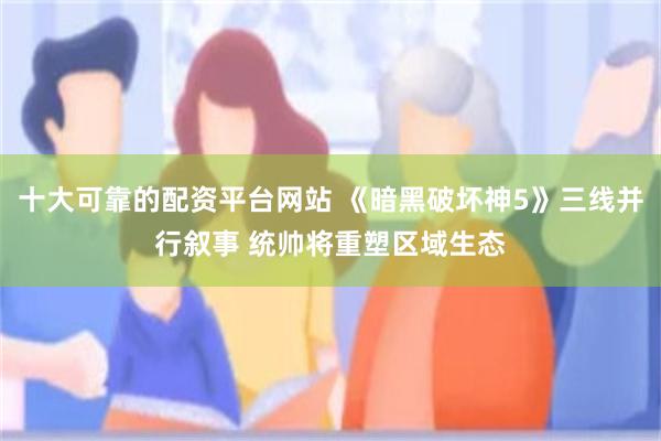 十大可靠的配资平台网站 《暗黑破坏神5》三线并行叙事 统帅将重塑区域生态