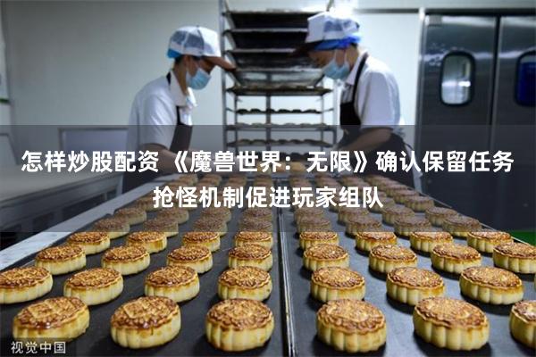 怎样炒股配资 《魔兽世界：无限》确认保留任务抢怪机制促进玩家组队