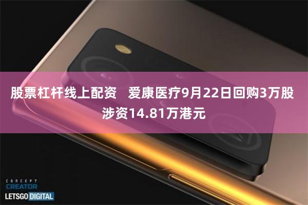 股票杠杆线上配资   爱康医疗9月22日回购3万股 涉资14.81万港元