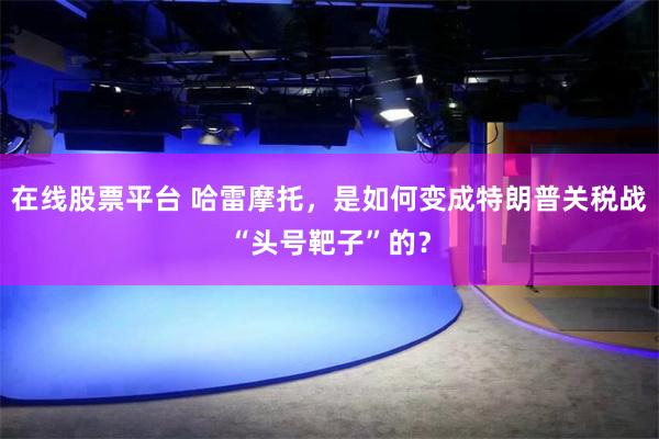 在线股票平台 哈雷摩托，是如何变成特朗普关税战“头号靶子”的？