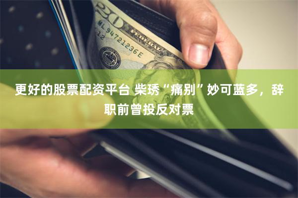 更好的股票配资平台 柴琇“痛别”妙可蓝多，辞职前曾投反对票