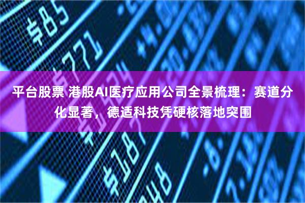 平台股票 港股AI医疗应用公司全景梳理：赛道分化显著，德适科技凭硬核落地突围
