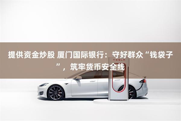 提供资金炒股 厦门国际银行：守好群众“钱袋子”，筑牢货币安全线