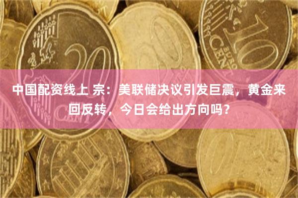 中国配资线上 宗：美联储决议引发巨震，黄金来回反转，今日会给出方向吗？