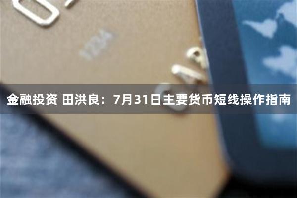金融投资 田洪良:7月31日主要货币短线操作指南