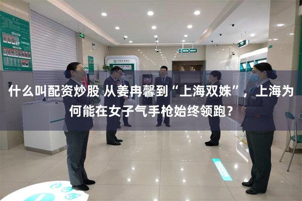 什么叫配资炒股 从姜冉馨到“上海双姝”，上海为何能在女子气手枪始终领跑？