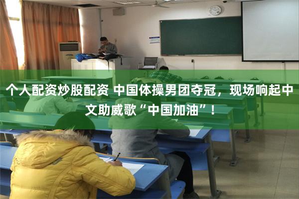 个人配资炒股配资 中国体操男团夺冠，现场响起中文助威歌“中国加油”！