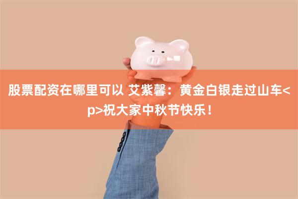 股票配资在哪里可以 艾紫馨：黄金白银走过山车<p>祝大家中秋节快乐！