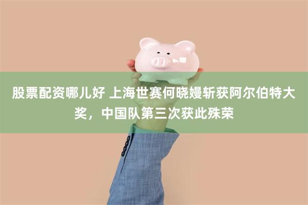 股票配资哪儿好 上海世赛何晓嫚斩获阿尔伯特大奖，中国队第三次获此殊荣