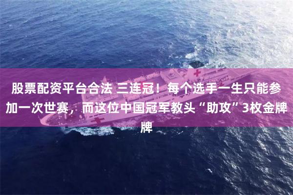 股票配资平台合法 三连冠！每个选手一生只能参加一次世赛，而这位中国冠军教头“助攻”3枚金牌