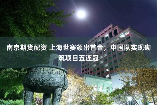 南京期货配资 上海世赛颁出首金，中国队实现砌筑项目五连冠
