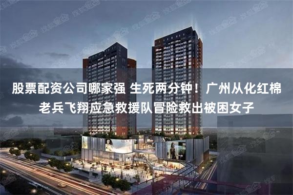 股票配资公司哪家强 生死两分钟！广州从化红棉老兵飞翔应急救援队冒险救出被困女子