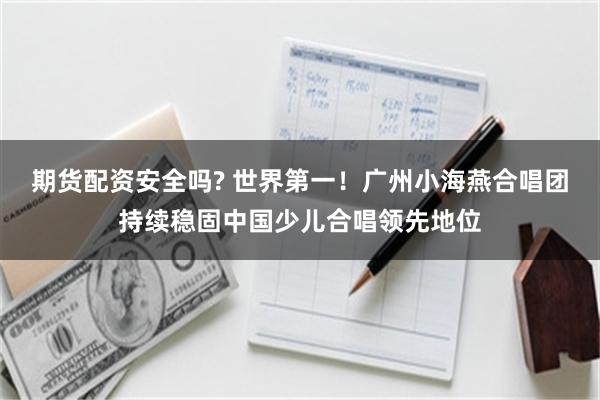 期货配资安全吗? 世界第一！广州小海燕合唱团持续稳固中国少儿合唱领先地位