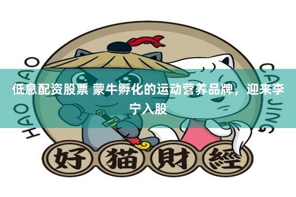 低息配资股票 蒙牛孵化的运动营养品牌，迎来李宁入股