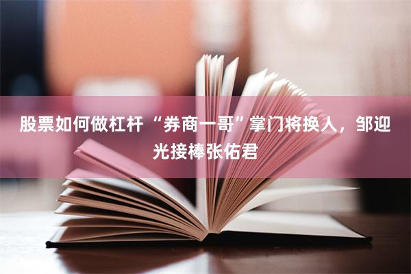 股票如何做杠杆 “券商一哥”掌门将换人，邹迎光接棒张佑君