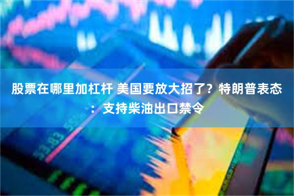股票在哪里加杠杆 美国要放大招了?特朗普表态:支持柴油出口禁令