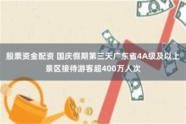 股票资金配资 国庆假期第三天广东省4A级及以上景区接待游客超400万人次