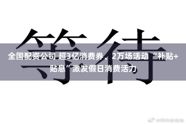 全国配资公司 超3亿消费券、2万场活动 “补贴+贴息”激发假日消费活力
