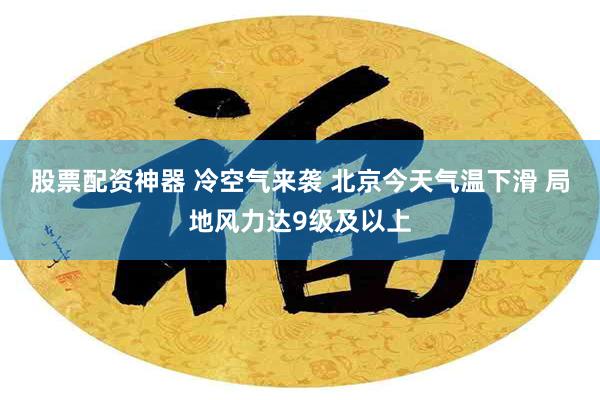 股票配资神器 冷空气来袭 北京今天气温下滑 局地风力达9级及以上