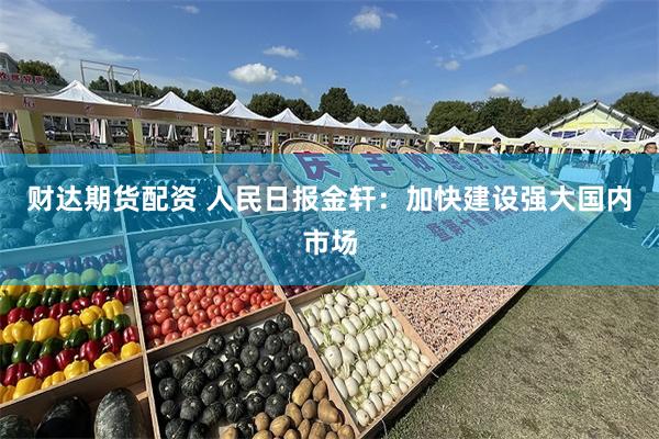 财达期货配资 人民日报金轩：加快建设强大国内市场