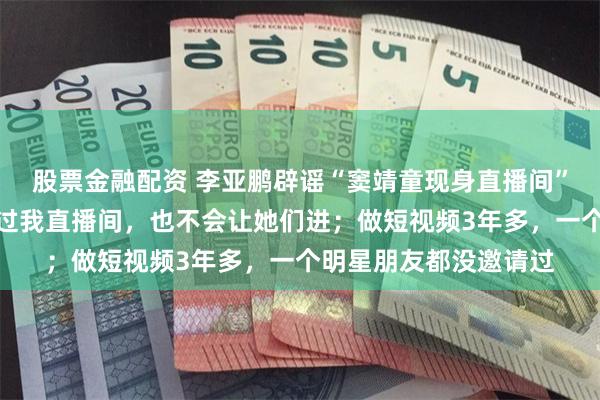 股票金融配资 李亚鹏辟谣“窦靖童现身直播间”：童童和李嫣从未进过我直播间，也不会让她们进；做短视频3年多，一个明星朋友都没邀请过