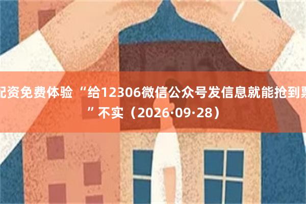 配资免费体验 “给12306微信公众号发信息就能抢到票”不实（2026·09·28）