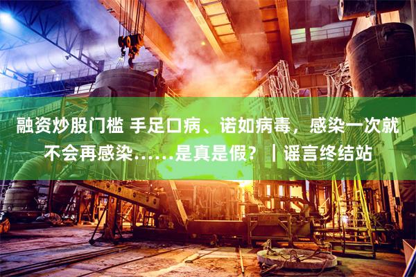 融资炒股门槛 手足口病、诺如病毒，感染一次就不会再感染……是真是假？｜谣言终结站