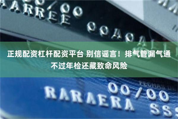 正规配资杠杆配资平台 别信谣言!排气管漏气通不过年检还藏致命风险