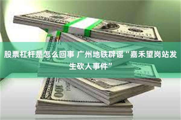 股票杠杆是怎么回事 广州地铁辟谣“嘉禾望岗站发生砍人事件”