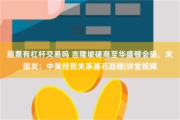 股票有杠杆交易吗 吉隆坡磋商至华盛顿会晤，宋国友：中美经贸关系基石趋稳|讲堂视频