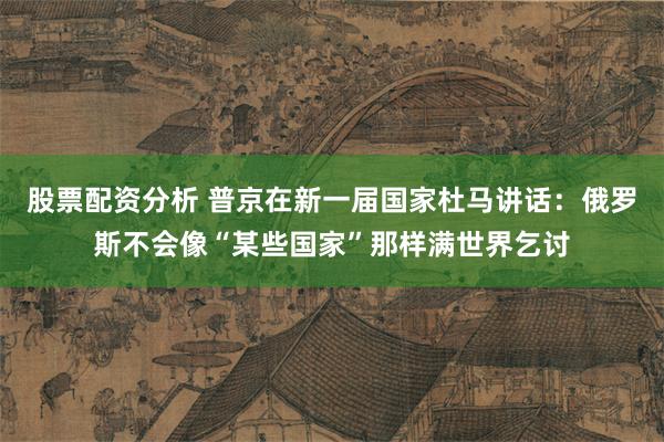 股票配资分析 普京在新一届国家杜马讲话：俄罗斯不会像“某些国家”那样满世界乞讨