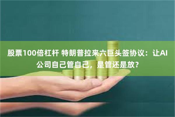 股票100倍杠杆 特朗普拉来六巨头签协议：让AI公司自己管自己，是管还是放？