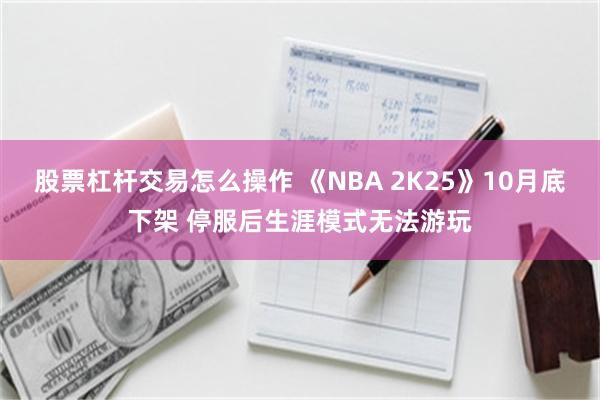 股票杠杆交易怎么操作 《NBA 2K25》10月底下架 停服后生涯模式无法游玩