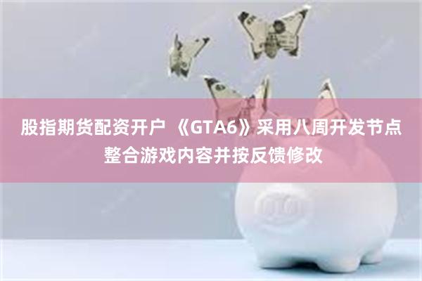 股指期货配资开户 《GTA6》采用八周开发节点 整合游戏内容并按反馈修改