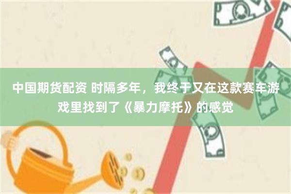 中国期货配资 时隔多年，我终于又在这款赛车游戏里找到了《暴力摩托》的感觉