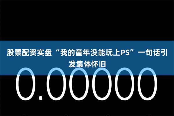 股票配资实盘 “我的童年没能玩上PS” 一句话引发集体怀旧