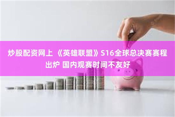 炒股配资网上 《英雄联盟》S16全球总决赛赛程出炉 国内观赛时间不友好