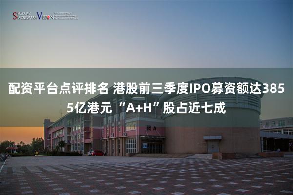 配资平台点评排名 港股前三季度IPO募资额达3855亿港元 “A+H”股占近七成
