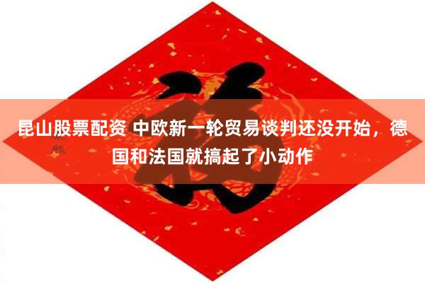昆山股票配资 中欧新一轮贸易谈判还没开始，德国和法国就搞起了小动作