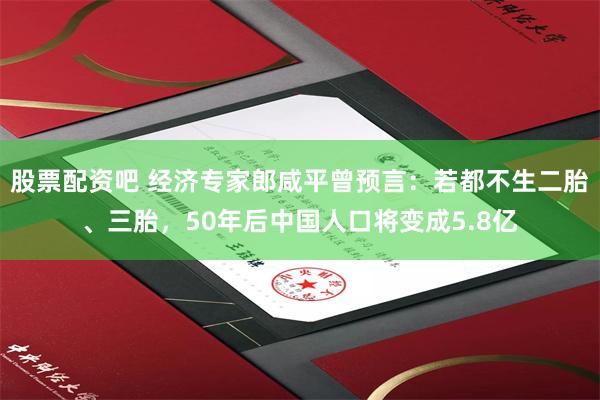 股票配资吧 经济专家郎咸平曾预言:若都不生二胎、三胎,50年后中国人口将变成5.8亿