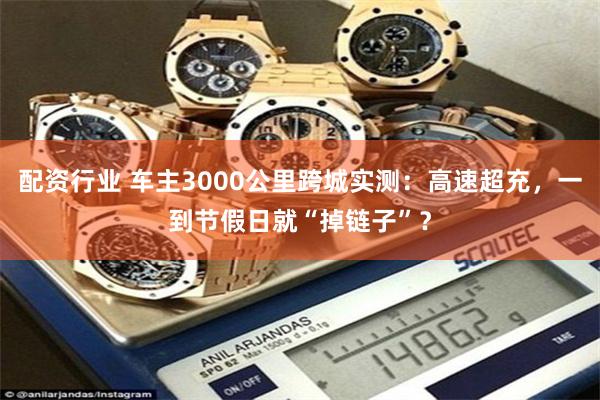 配资行业 车主3000公里跨城实测：高速超充，一到节假日就“掉链子”？