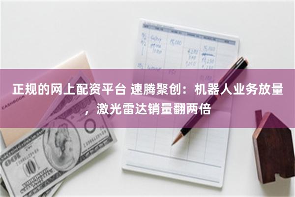 正规的网上配资平台 速腾聚创：机器人业务放量，激光雷达销量翻两倍