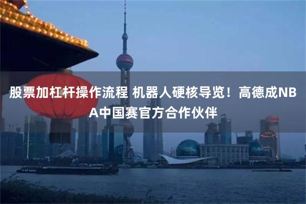 股票加杠杆操作流程 机器人硬核导览！高德成NBA中国赛官方合作伙伴
