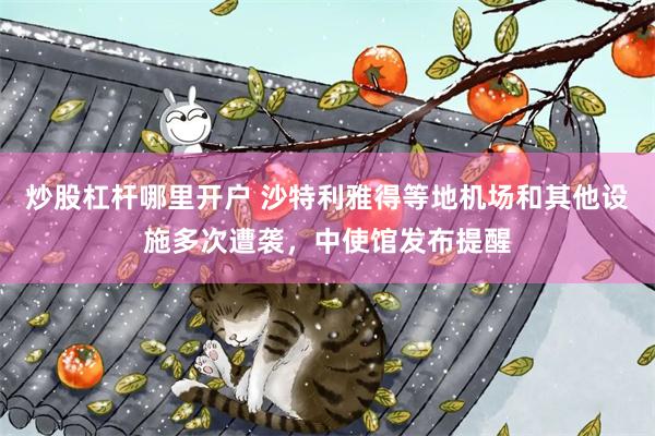 炒股杠杆哪里开户 沙特利雅得等地机场和其他设施多次遭袭，中使馆发布提醒