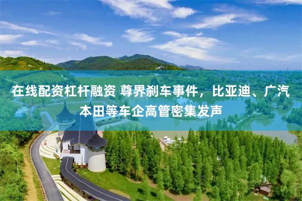在线配资杠杆融资 尊界刹车事件，比亚迪、广汽本田等车企高管密集发声